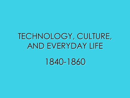 TECHNOLOGY, CULTURE, AND EVERYDAY LIFE 1840-1860.