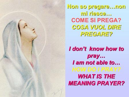 Non so pregare…non mi riesce… COSA VUOL DIRE PREGARE? I don’t know how to pray… I am not able to… WHAT IS THE MEANING PRAYER? Non so pregare…non mi riesce…