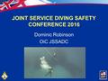 1 JOINT SERVICE DIVING SAFETY CONFERENCE 2016 Dominic Robinson OiC JSSADC.