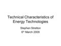 Technical Characteristics of Energy Technologies Stephen Stretton 6 th March 2009.