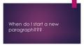 When do I start a new paragraph???. The big idea  New paragraphs are important for the reader. They tell when you're switching time, place, topic or.