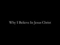 Why I Believe In Jesus Christ. “For God so loved the world, that he gave his only begotten Son, that whosoever believeth in him should not perish, but.