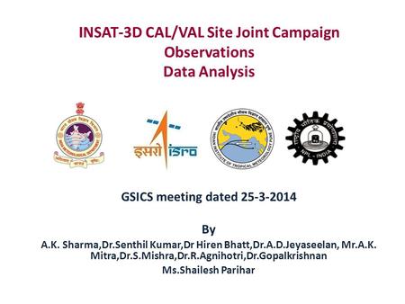 INSAT-3D CAL/VAL Site Joint Campaign Observations Data Analysis GSICS meeting dated 25-3-2014 By A.K. Sharma,Dr.Senthil Kumar,Dr Hiren Bhatt,Dr.A.D.Jeyaseelan,