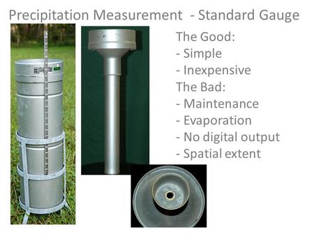 Precipitation Measurement - Standard Gauge The Good: - Simple - Inexpensive The Bad: - Maintenance - Evaporation - No digital output - Spatial extent.