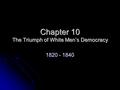 Chapter 10 The Triumph of White Men’s Democracy 1820 - 1840.