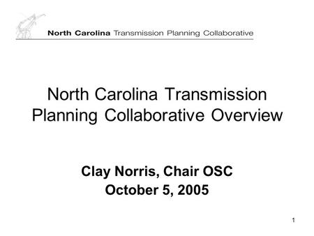 1 North Carolina Transmission Planning Collaborative Overview Clay Norris, Chair OSC October 5, 2005.