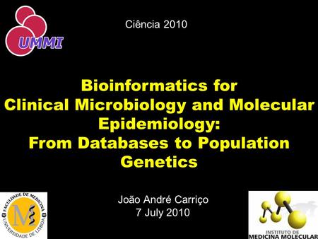 Bioinformatics for Clinical Microbiology and Molecular Epidemiology: From Databases to Population Genetics João André Carriço 7 July 2010 Ciência 2010.