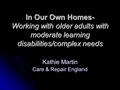 In Our Own Homes- Working with older adults with moderate learning disabilities/complex needs Kathie Martin Care & Repair England.