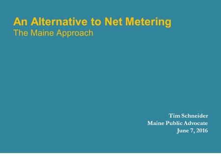 An Alternative to Net Metering The Maine Approach Tim Schneider Maine Public Advocate June 7, 2016 October 8, 2015 1.