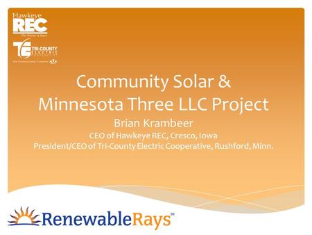 Community Solar & Minnesota Three LLC Project Brian Krambeer CEO of Hawkeye REC, Cresco, Iowa President/CEO of Tri-County Electric Cooperative, Rushford,