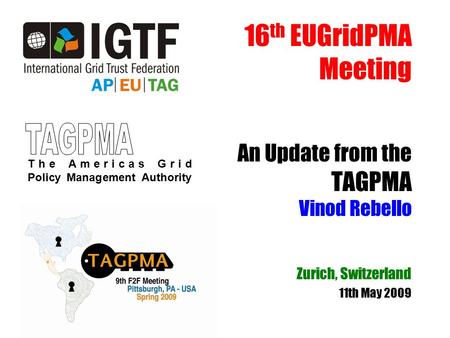 16 th EUGridPMA Meeting An Update from the TAGPMA Vinod Rebello Zurich, Switzerland 11th May 2009 The Americas Grid Policy Management Authority.