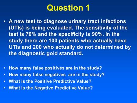 Question 1 A new test to diagnose urinary tract infections (UTIs) is being evaluated. The sensitivity of the test is 70% and the specificity is 90%. In.