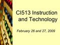 CI513 Instruction and Technology February 26 and 27, 2009.