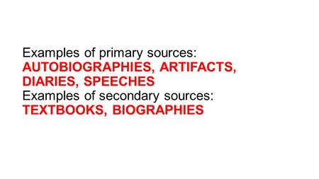 Examples of primary sources: AUTOBIOGRAPHIES, ARTIFACTS, DIARIES, SPEECHES Examples of secondary sources: TEXTBOOKS, BIOGRAPHIES.