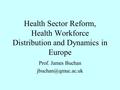 Health Sector Reform, Health Workforce Distribution and Dynamics in Europe Prof. James Buchan