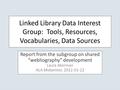 Linked Library Data Interest Group: Tools, Resources, Vocabularies, Data Sources Report from the subgroup on shared “webliography” development Laura Akerman.