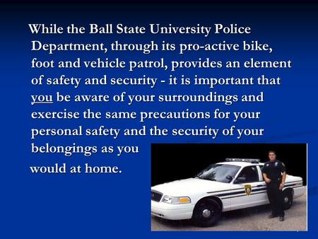 1 While the Ball State University Police Department, through its pro-active bike, foot and vehicle patrol, provides an element of safety and security -