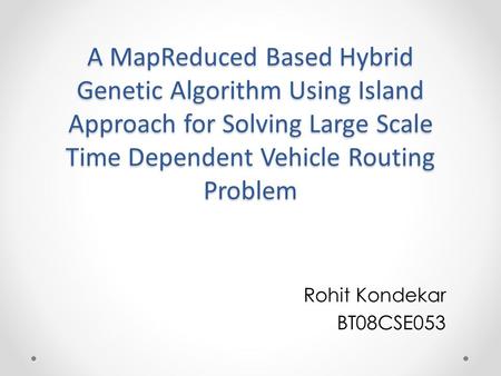 A MapReduced Based Hybrid Genetic Algorithm Using Island Approach for Solving Large Scale Time Dependent Vehicle Routing Problem Rohit Kondekar BT08CSE053.