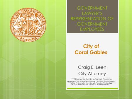 GOVERNMENT LAWYER’S REPRESENTATION OF GOVERNMENT EMPLOYEES Craig E. Leen City Attorney City of Coral Gables *** With special thanks to Yaneris Figueroa,