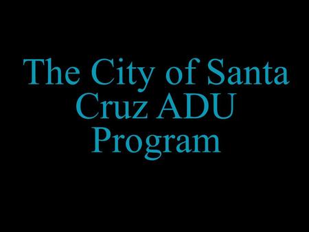 The City of Santa Cruz ADU Program. Public Education ADUs as Part of Solution Supportive Zoning Homeowner Tools Manuals Prototypes Financial Assistance.