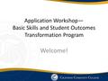 Application Workshop— Basic Skills and Student Outcomes Transformation Program Welcome! 1.