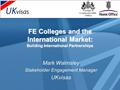 FE Colleges and the International Market: Building International Partnerships Mark Walmsley Stakeholder Engagement Manager UKvisas.