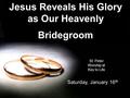 Jesus Reveals His Glory as Our Heavenly Bridegroom St. Peter Worship at Key to Life Saturday, January 16 th.