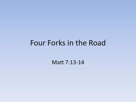 Four Forks in the Road Matt 7:13-14. 1 st Fork in the Road: What happens after death? Is there a Heaven? How do I get in? What path will I follow? Is.