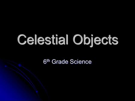 Celestial Objects 6 th Grade Science. Sun The Sun is a star at the center of our solar system. The Sun is very dense and made up of extremely hot gases.