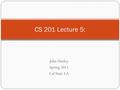 John Hurley Spring 2011 Cal State LA CS 201 Lecture 5: