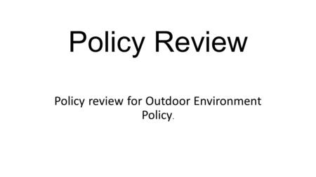 Policy Review Policy review for Outdoor Environment Policy.