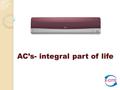 AC’s- integral part of life. Rising temperature and high standard of living have made AC’s an important part of our lifestyle. The AC distributes conditioned.