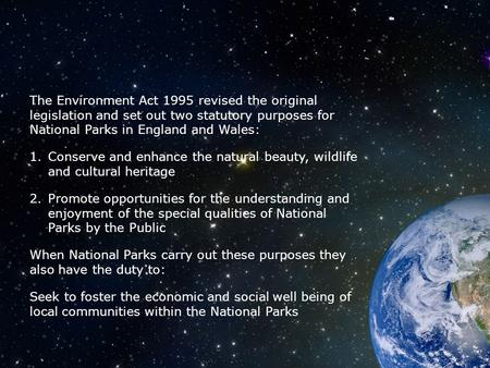 The Environment Act 1995 revised the original legislation and set out two statutory purposes for National Parks in England and Wales: 1.Conserve and enhance.