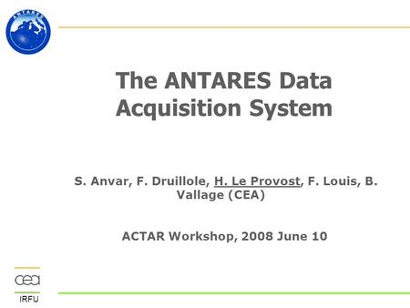 IRFU The ANTARES Data Acquisition System S. Anvar, F. Druillole, H. Le Provost, F. Louis, B. Vallage (CEA) ACTAR Workshop, 2008 June 10.