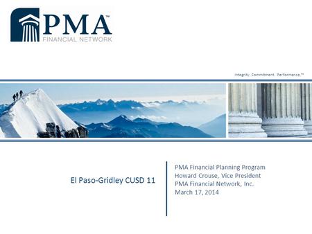 Integrity. Commitment. Performance.™ PMA Financial Planning Program Howard Crouse, Vice President PMA Financial Network, Inc. March 17, 2014 El Paso-Gridley.