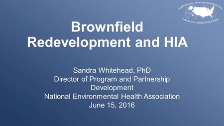 Brownfield Redevelopment and HIA Sandra Whitehead, PhD Director of Program and Partnership Development National Environmental Health Association June 15,