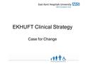 EKHUFT Clinical Strategy Case for Change. Why do we need to change Although we achieve good outcomes for patients, we need to continue to improve Improved.