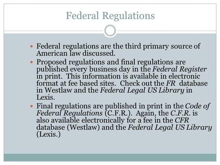 Federal Regulations Federal regulations are the third primary source of American law discussed. Proposed regulations and final regulations are published.