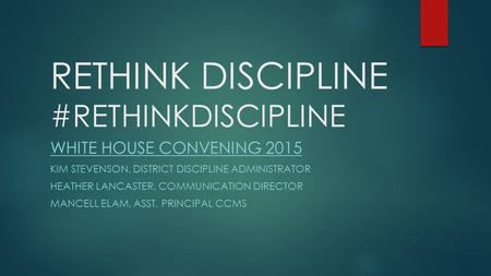 RETHINK DISCIPLINE #RETHINKDISCIPLINE WHITE HOUSE CONVENING 2015 KIM STEVENSON, DISTRICT DISCIPLINE ADMINISTRATOR HEATHER LANCASTER, COMMUNICATION DIRECTOR.