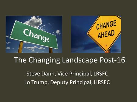 The Changing Landscape Post-16 Steve Dann, Vice Principal, LRSFC Jo Trump, Deputy Principal, HRSFC.