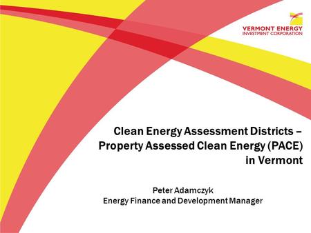 Clean Energy Assessment Districts – Property Assessed Clean Energy (PACE) in Vermont Peter Adamczyk Energy Finance and Development Manager.