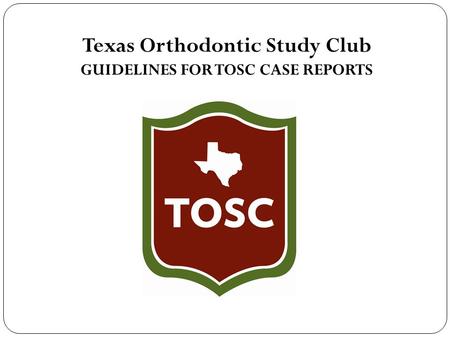 Texas Orthodontic Study Club GUIDELINES FOR TOSC CASE REPORTS.