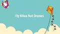 Fly Kites Not Drones. Have you ever flown a kite?