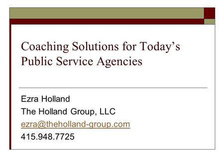 Coaching Solutions for Today’s Public Service Agencies Ezra Holland The Holland Group, LLC 415.948.7725.