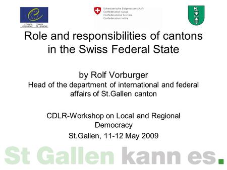 Role and responsibilities of cantons in the Swiss Federal State by Rolf Vorburger Head of the department of international and federal affairs of St.Gallen.