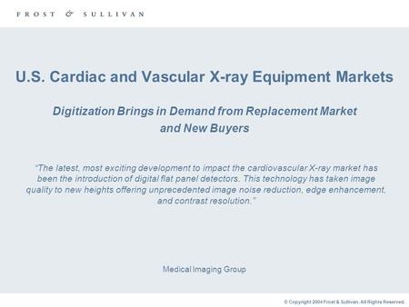 © Copyright 2004 Frost & Sullivan. All Rights Reserved. U.S. Cardiac and Vascular X-ray Equipment Markets Digitization Brings in Demand from Replacement.