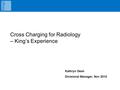 Cross Charging for Radiology – King’s Experience Kathryn Dean Divisional Manager, Nov 2010.