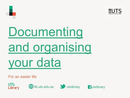 Documenting and organising your data For an easier life lib.uts.edu.au utslibrary.