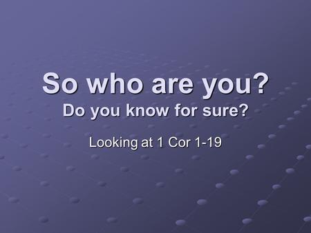 So who are you? Do you know for sure? Looking at 1 Cor 1-19.