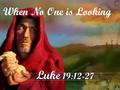 Luke 19:12-27 When No One is Looking. Luke 19:12-27.